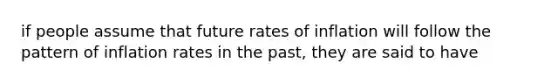 if people assume that future rates of inflation will follow the pattern of inflation rates in the past, they are said to have