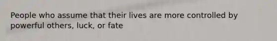 People who assume that their lives are more controlled by powerful others, luck, or fate