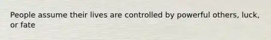People assume their lives are controlled by powerful others, luck, or fate