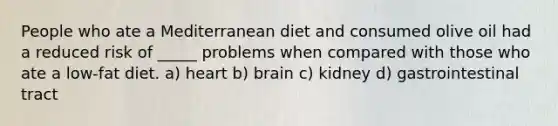 People who ate a Mediterranean diet and consumed olive oil had a reduced risk of _____ problems when compared with those who ate a low-fat diet. a) heart b) brain c) kidney d) gastrointestinal tract