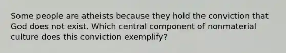 Some people are atheists because they hold the conviction that God does not exist. Which central component of nonmaterial culture does this conviction exemplify?