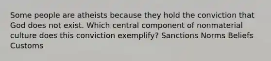 Some people are atheists because they hold the conviction that God does not exist. Which central component of nonmaterial culture does this conviction exemplify? Sanctions Norms Beliefs Customs