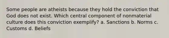 Some people are atheists because they hold the conviction that God does not exist. Which central component of nonmaterial culture does this conviction exemplify? a. Sanctions b. Norms c. Customs d. Beliefs