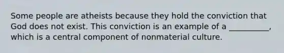 Some people are atheists because they hold the conviction that God does not exist. This conviction is an example of a __________, which is a central component of nonmaterial culture.