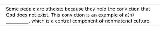 Some people are atheists because they hold the conviction that God does not exist. This conviction is an example of a(n) __________, which is a central component of nonmaterial culture.