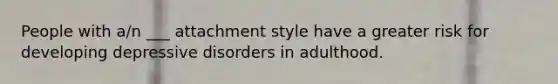 People with a/n ___ attachment style have a greater risk for developing depressive disorders in adulthood.