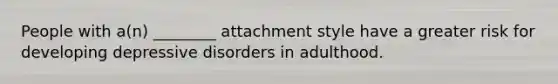 People with a(n) ________ attachment style have a greater risk for developing depressive disorders in adulthood.