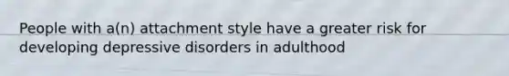 People with a(n) attachment style have a greater risk for developing depressive disorders in adulthood