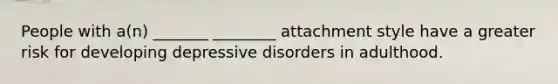 People with a(n) _______ ________ attachment style have a greater risk for developing depressive disorders in adulthood.