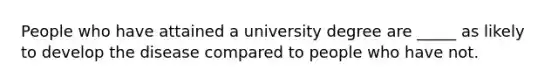 People who have attained a university degree are _____ as likely to develop the disease compared to people who have not.