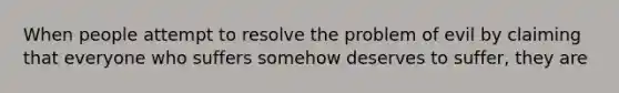 When people attempt to resolve the problem of evil by claiming that everyone who suffers somehow deserves to suffer, they are