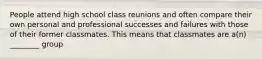 People attend high school class reunions and often compare their own personal and professional successes and failures with those of their former classmates. This means that classmates are a(n) ________ group