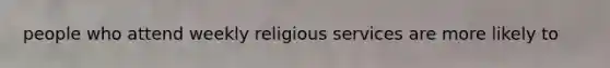 people who attend weekly religious services are more likely to