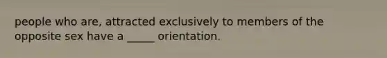 people who are, attracted exclusively to members of the opposite sex have a _____ orientation.