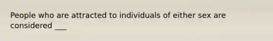 People who are attracted to individuals of either sex are considered ___