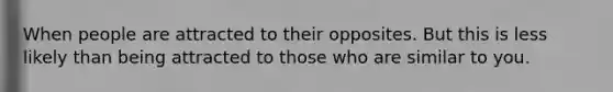 When people are attracted to their opposites. But this is less likely than being attracted to those who are similar to you.