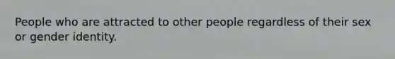 People who are attracted to other people regardless of their sex or gender identity.