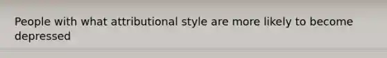 People with what attributional style are more likely to become depressed