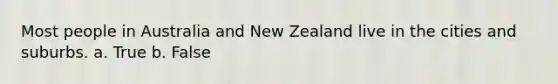 Most people in Australia and New Zealand live in the cities and suburbs. a. True b. False