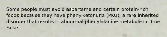 Some people must avoid aspartame and certain protein-rich foods because they have phenylketonuria (PKU), a rare inherited disorder that results in abnormal phenylalanine metabolism. True False