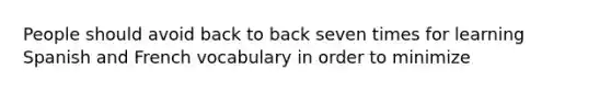 People should avoid back to back seven times for learning Spanish and French vocabulary in order to minimize