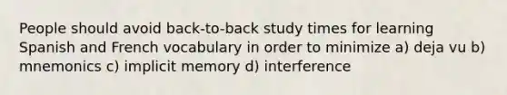 People should avoid back-to-back study times for learning Spanish and French vocabulary in order to minimize a) deja vu b) mnemonics c) implicit memory d) interference