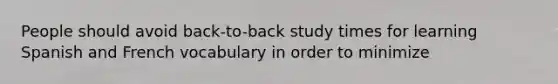 People should avoid back-to-back study times for learning Spanish and French vocabulary in order to minimize