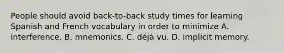 People should avoid back-to-back study times for learning Spanish and French vocabulary in order to minimize A. interference. B. mnemonics. C. déjà vu. D. implicit memory.