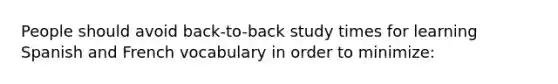 People should avoid back-to-back study times for learning Spanish and French vocabulary in order to minimize: