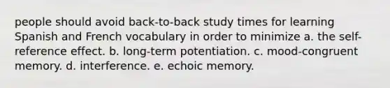 people should avoid back-to-back study times for learning Spanish and French vocabulary in order to minimize a. the self-reference effect. b. long-term potentiation. c. mood-congruent memory. d. interference. e. echoic memory.