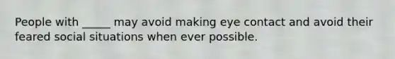 People with _____ may avoid making eye contact and avoid their feared social situations when ever possible.