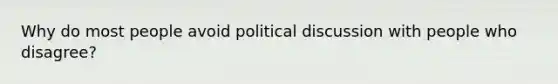 Why do most people avoid political discussion with people who disagree?