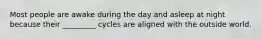 Most people are awake during the day and asleep at night because their _________ cycles are aligned with the outside world.