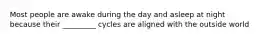 Most people are awake during the day and asleep at night because their _________ cycles are aligned with the outside world