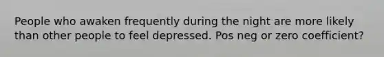 People who awaken frequently during the night are more likely than other people to feel depressed. Pos neg or zero coefficient?