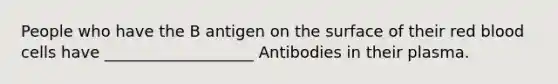 People who have the B antigen on the surface of their red blood cells have ___________________ Antibodies in their plasma.