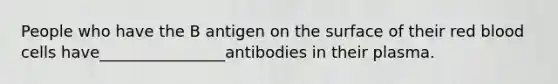 People who have the B antigen on the surface of their red blood cells have________________antibodies in their plasma.