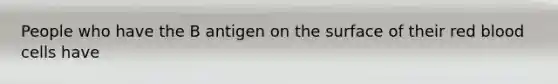 People who have the B antigen on the surface of their red blood cells have