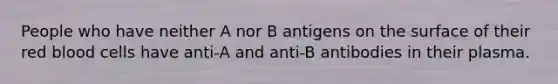 People who have neither A nor B antigens on the surface of their red blood cells have anti-A and anti-B antibodies in their plasma.