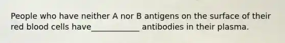 People who have neither A nor B antigens on the surface of their red blood cells have____________ antibodies in their plasma.