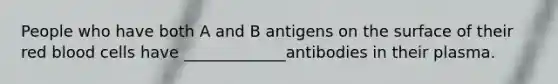 People who have both A and B antigens on the surface of their red blood cells have _____________antibodies in their plasma.