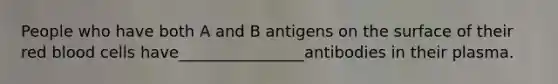 People who have both A and B antigens on the surface of their red blood cells have________________antibodies in their plasma.