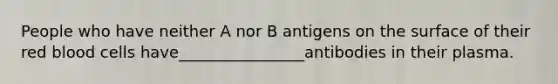 People who have neither A nor B antigens on the surface of their red blood cells have________________antibodies in their plasma.