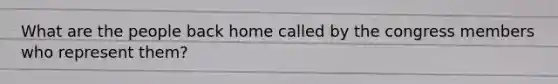 What are the people back home called by the congress members who represent them?