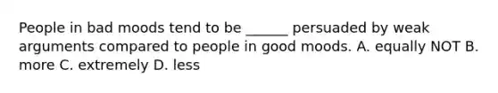 People in bad moods tend to be ______ persuaded by weak arguments compared to people in good moods. A. equally NOT B. more C. extremely D. less