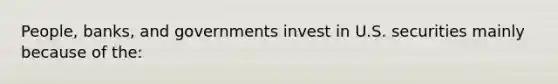 People, banks, and governments invest in U.S. securities mainly because of the: