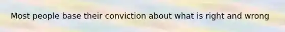 Most people base their conviction about what is right and wrong