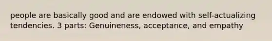 people are basically good and are endowed with self-actualizing tendencies. 3 parts: Genuineness, acceptance, and empathy