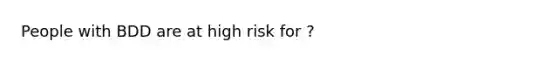 People with BDD are at high risk for ?