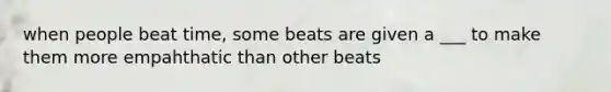 when people beat time, some beats are given a ___ to make them more empahthatic than other beats